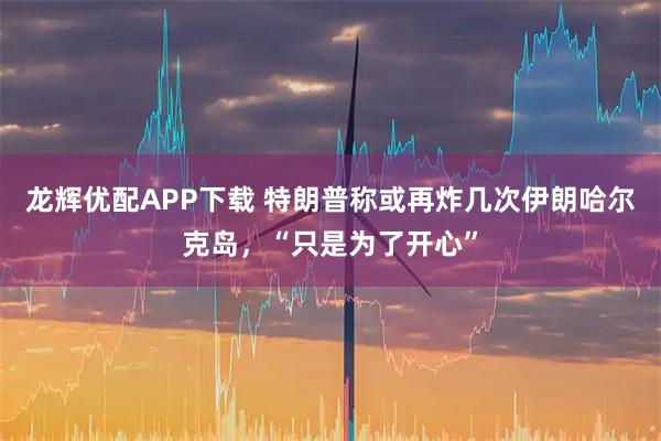 龙辉优配APP下载 特朗普称或再炸几次伊朗哈尔克岛，“只是为了开心”