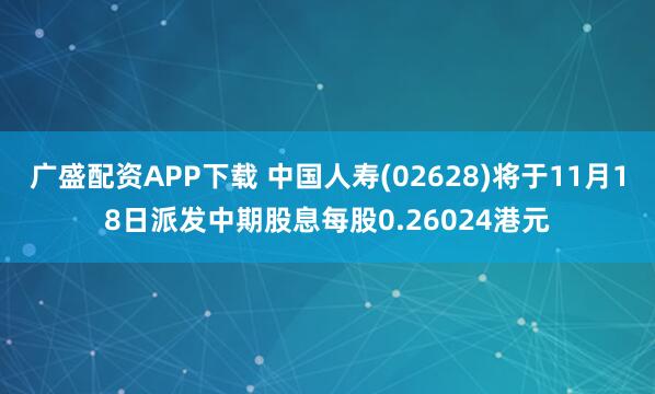 广盛配资APP下载 中国人寿(02628)将于11月18日派发中期股息每股0.26024港元