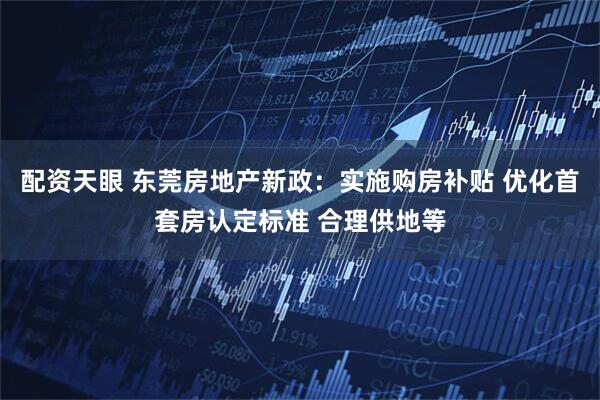 配资天眼 东莞房地产新政：实施购房补贴 优化首套房认定标准 合理供地等