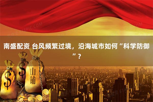 南盛配资 台风频繁过境，沿海城市如何“科学防御”？