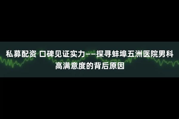 私募配资 口碑见证实力——探寻蚌埠五洲医院男科高满意度的背后原因