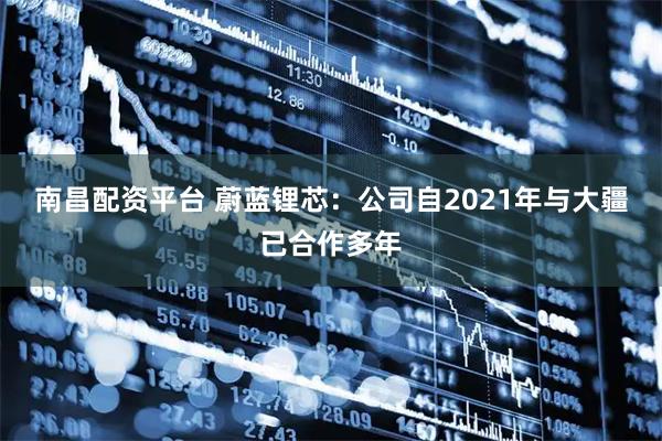 南昌配资平台 蔚蓝锂芯：公司自2021年与大疆已合作多年