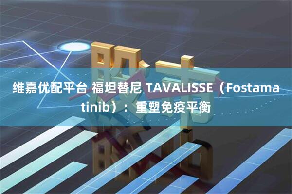 维嘉优配平台 福坦替尼 TAVALISSE（Fostamatinib）：重塑免疫平衡