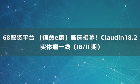 68配资平台 【信愈e康】临床招募！Claudin18.2实体瘤一线（IB/II 期）