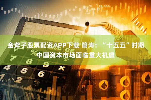 金斧子股票配资APP下载 管涛：“十五五”时期中国资本市场面临重大机遇