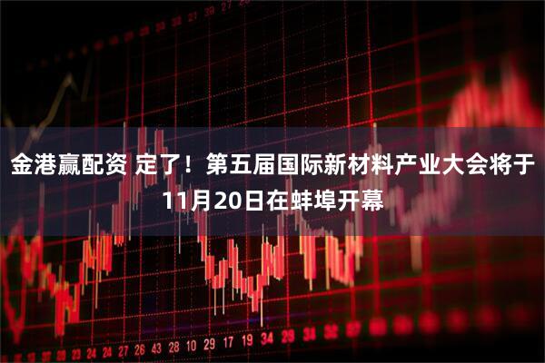 金港赢配资 定了！第五届国际新材料产业大会将于11月20日在蚌埠开幕