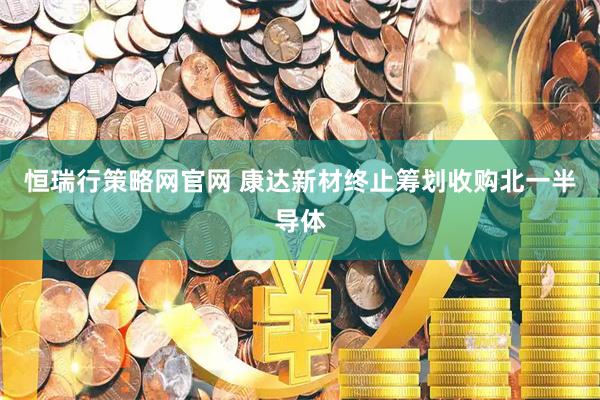 恒瑞行策略网官网 康达新材终止筹划收购北一半导体