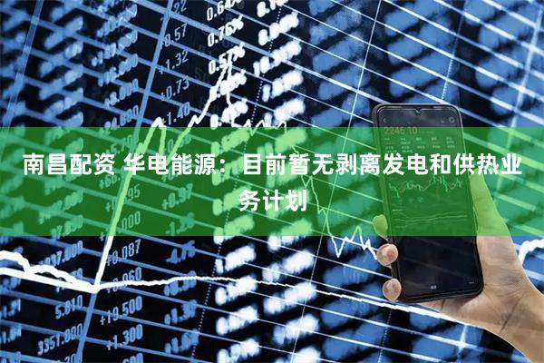 南昌配资 华电能源：目前暂无剥离发电和供热业务计划