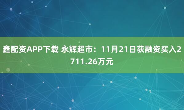 鑫配资APP下载 永辉超市：11月21日获融资买入2711.26万元