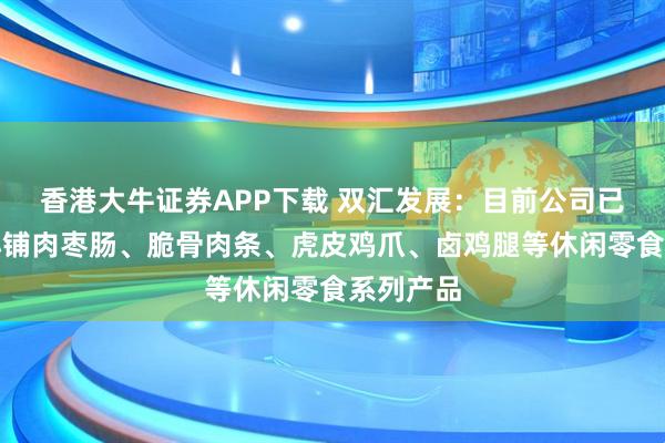 香港大牛证券APP下载 双汇发展：目前公司已推出汇小铺肉枣肠、脆骨肉条、虎皮鸡爪、卤鸡腿等休闲零食系列产品