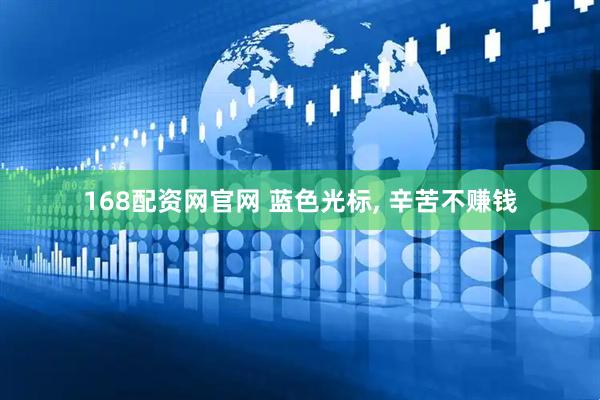 168配资网官网 蓝色光标, 辛苦不赚钱