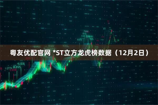 粤友优配官网 *ST立方龙虎榜数据（12月2日）
