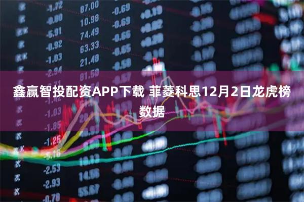 鑫赢智投配资APP下载 菲菱科思12月2日龙虎榜数据