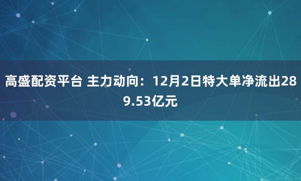 高盛配资平台 主力动向：12月2日特大单净流出289.53亿元