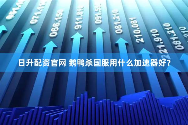 日升配资官网 鹅鸭杀国服用什么加速器好？