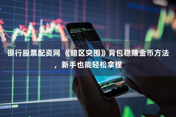 银行股票配资网 《暗区突围》背包稳赚金币方法，新手也能轻松拿捏