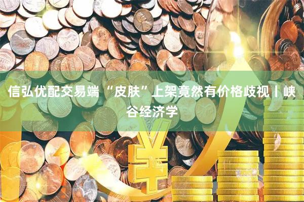 信弘优配交易端 “皮肤”上架竟然有价格歧视丨峡谷经济学