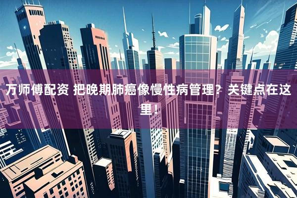 万师傅配资 把晚期肺癌像慢性病管理？关键点在这里！