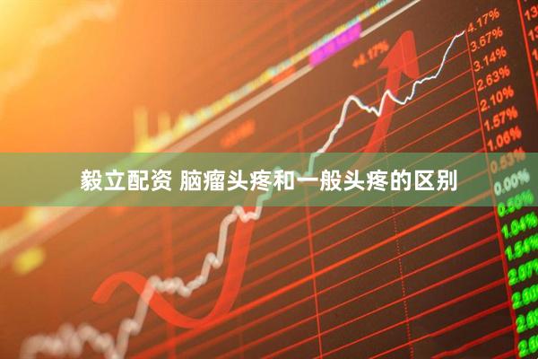 毅立配资 脑瘤头疼和一般头疼的区别