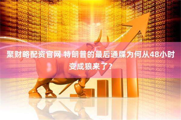 聚财略配资官网 特朗普的最后通牒为何从48小时变成狼来了？