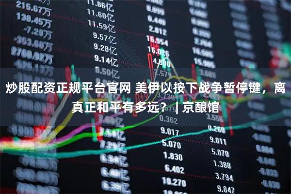 炒股配资正规平台官网 美伊以按下战争暂停键，离真正和平有多远？ | 京酿馆