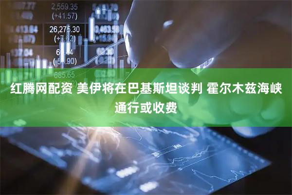 红腾网配资 美伊将在巴基斯坦谈判 霍尔木兹海峡通行或收费