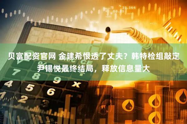 贝富配资官网 金建希恨透了丈夫？韩特检组敲定尹锡悦最终结局，释放信息量大