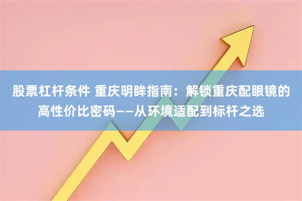 股票杠杆条件 重庆明眸指南：解锁重庆配眼镜的高性价比密码——从环境适配到标杆之选
