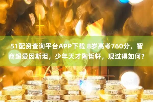51配资查询平台APP下载 8岁高考760分，智商超爱因斯坦，少年天才陶哲轩，现过得如何？