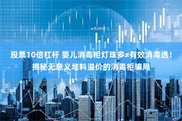 股票10倍杠杆 婴儿消毒柜灯珠多≠有效消毒透！揭秘无意义堆料溢价的消毒柜骗局