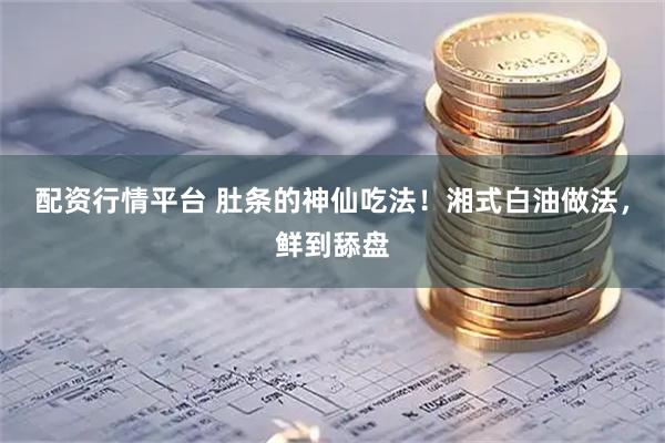 配资行情平台 肚条的神仙吃法！湘式白油做法，鲜到舔盘