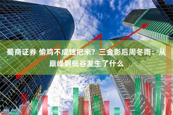 蜀商证券 偷鸡不成蚀把米？三金影后周冬雨：从巅峰到低谷发生了什么