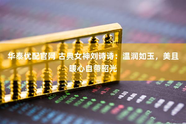 华泰优配官网 古典女神刘诗诗：温润如玉，美且暖心自带昭光
