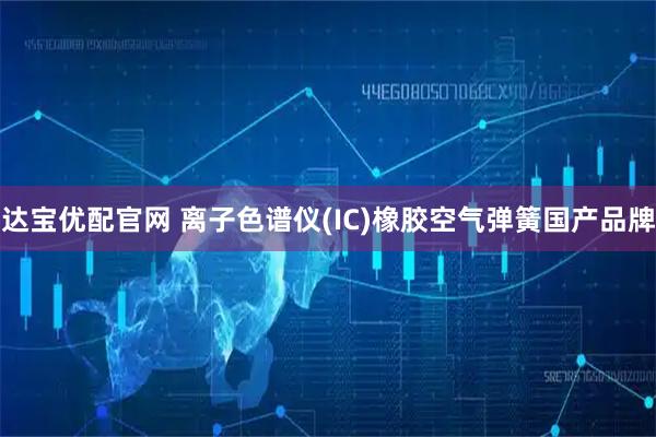 达宝优配官网 离子色谱仪(IC)橡胶空气弹簧国产品牌