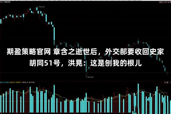 期盈策略官网 章含之逝世后，外交部要收回史家胡同51号，洪晃：这是刨我的根儿