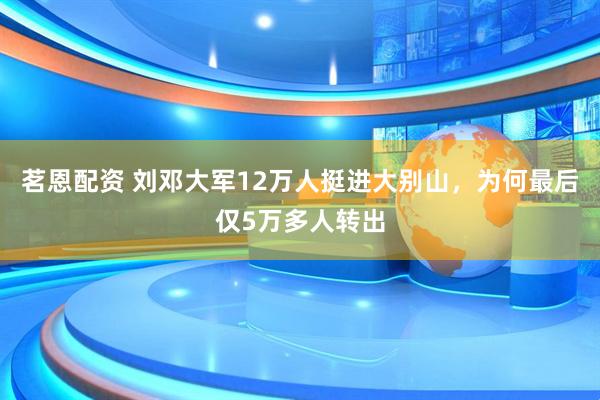 茗恩配资 刘邓大军12万人挺进大别山，为何最后仅5万多人转出