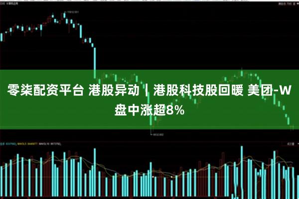 零柒配资平台 港股异动｜港股科技股回暖 美团-W盘中涨超8%