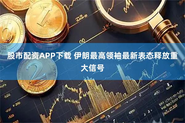 股市配资APP下载 伊朗最高领袖最新表态释放重大信号