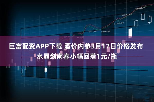 巨富配资APP下载 酒价内参3月17日价格发布 水晶剑南春小幅回落1元/瓶
