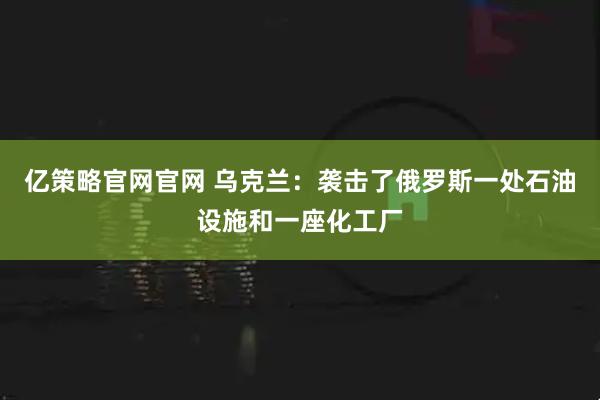 亿策略官网官网 乌克兰：袭击了俄罗斯一处石油设施和一座化工厂