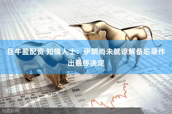 巨牛盈配资 知情人士：伊朗尚未就谅解备忘录作出最终决定