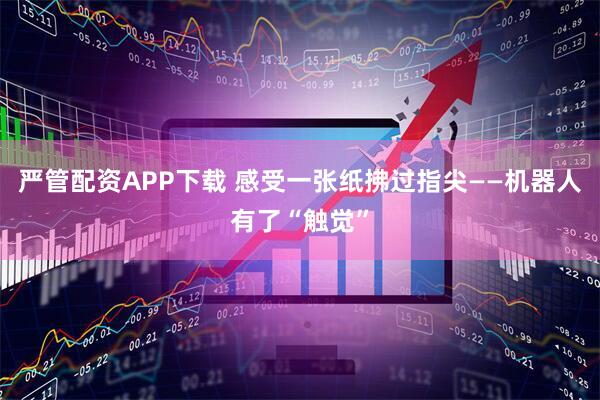 严管配资APP下载 感受一张纸拂过指尖——机器人有了“触觉”
