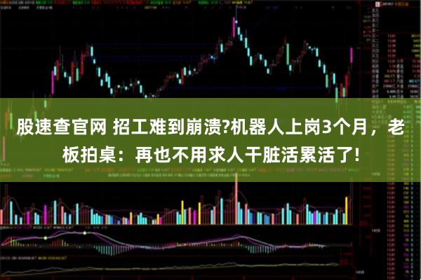 股速查官网 招工难到崩溃?机器人上岗3个月，老板拍桌：再也不用求人干脏活累活了!