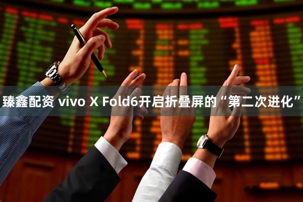 臻鑫配资 vivo X Fold6开启折叠屏的“第二次进化”