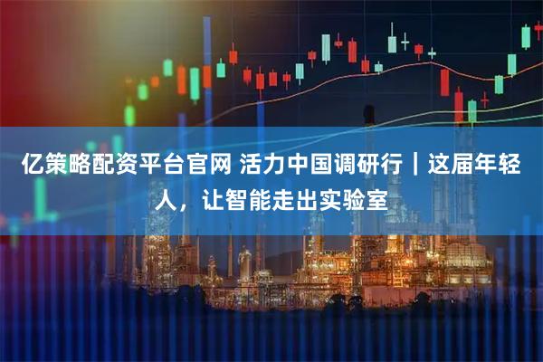 亿策略配资平台官网 活力中国调研行｜这届年轻人，让智能走出实验室