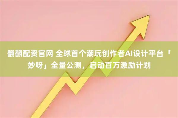 翻翻配资官网 全球首个潮玩创作者AI设计平台「妙呀」全量公测，启动百万激励计划