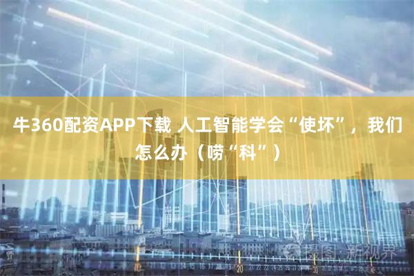 牛360配资APP下载 人工智能学会“使坏”，我们怎么办（唠“科”）