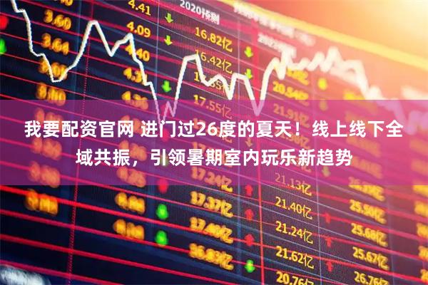 我要配资官网 进门过26度的夏天！线上线下全域共振，引领暑期室内玩乐新趋势