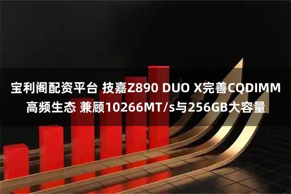 宝利阁配资平台 技嘉Z890 DUO X完善CQDIMM高频生态 兼顾10266MT/s与256GB大容量