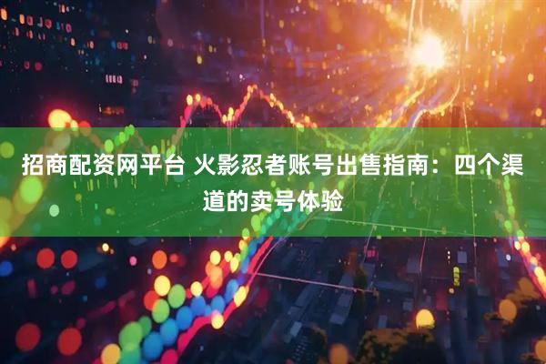 招商配资网平台 火影忍者账号出售指南：四个渠道的卖号体验